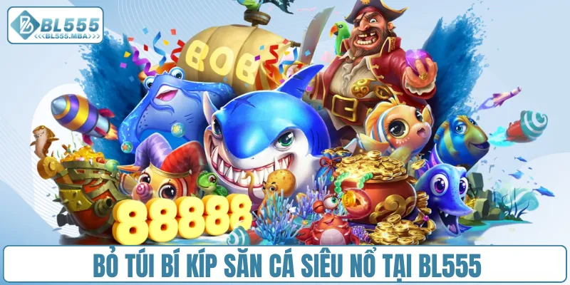 Bỏ túi bí kíp săn cá siêu nổ tại BL555