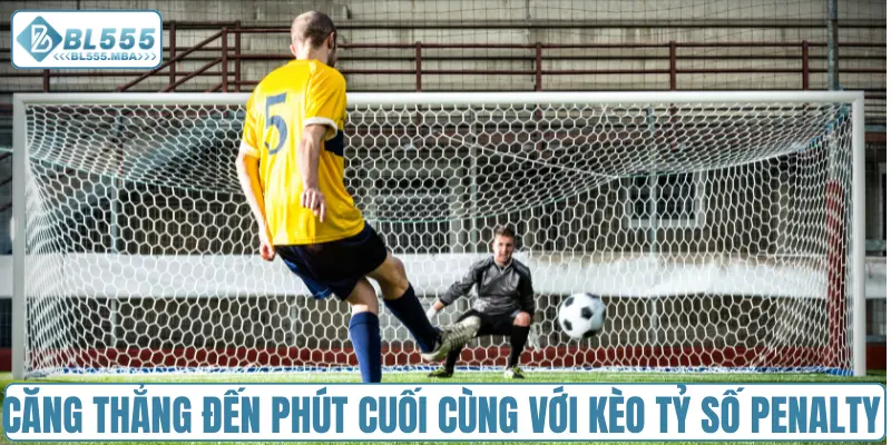 Căng thẳng đến phút cuối cùng với kèo tỷ số penalty