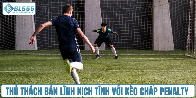 Thủ thách bản lĩnh kịch tính với kèo chấp penalty